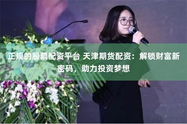 正规的股票配资平台 天津期货配资：解锁财富新密码，助力投资梦想