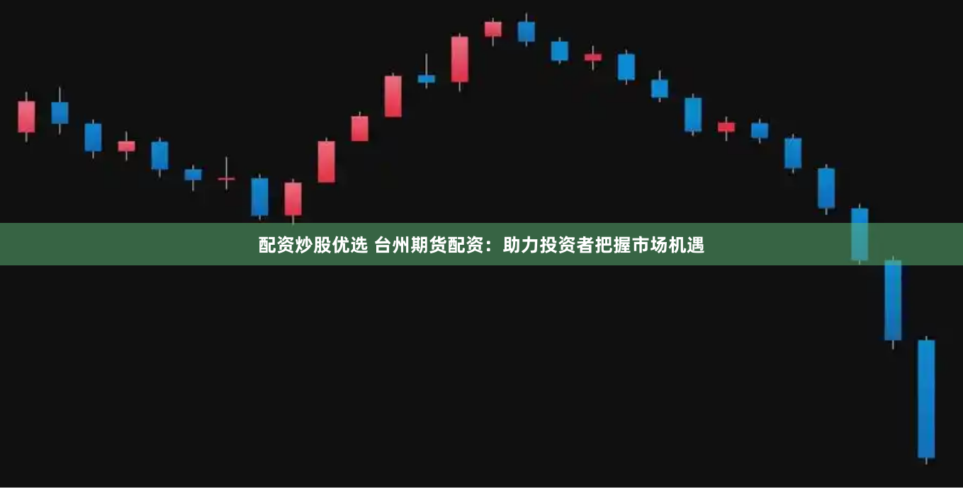 配资炒股优选 台州期货配资：助力投资者把握市场机遇