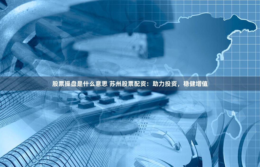 股票操盘是什么意思 苏州股票配资：助力投资，稳健增值