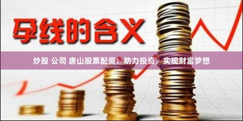 炒股 公司 唐山股票配资：助力投资，实现财富梦想