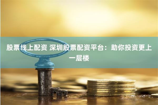 股票线上配资 深圳股票配资平台：助你投资更上一层楼