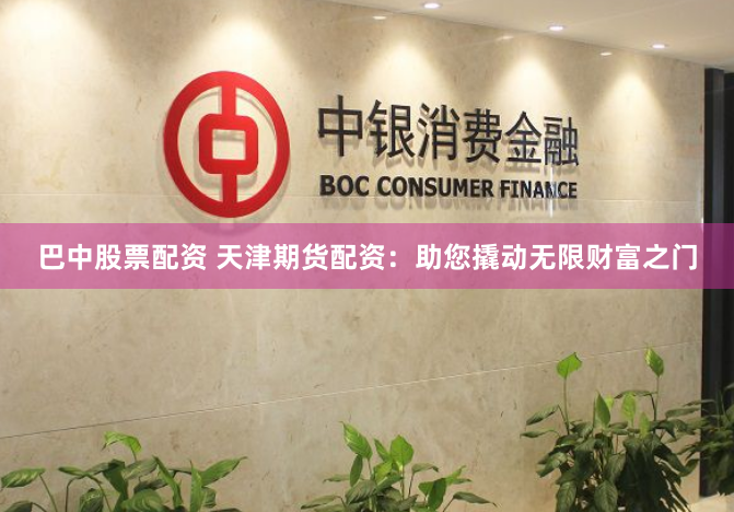 巴中股票配资 天津期货配资：助您撬动无限财富之门