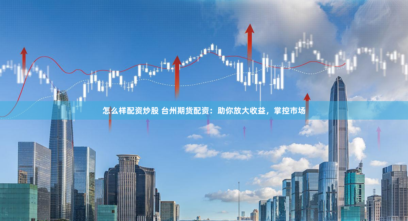 怎么样配资炒股 台州期货配资：助你放大收益，掌控市场