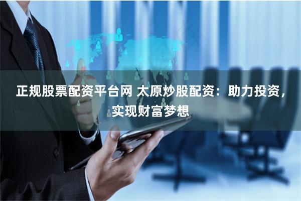 正规股票配资平台网 太原炒股配资：助力投资，实现财富梦想