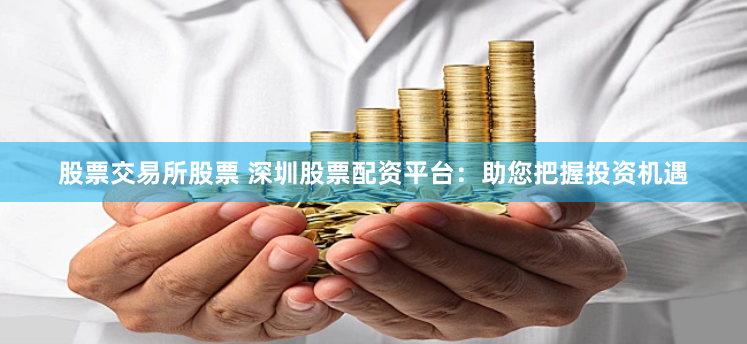 股票交易所股票 深圳股票配资平台：助您把握投资机遇