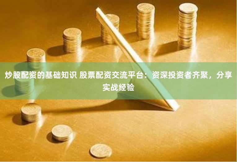炒股配资的基础知识 股票配资交流平台：资深投资者齐聚，分享实战经验