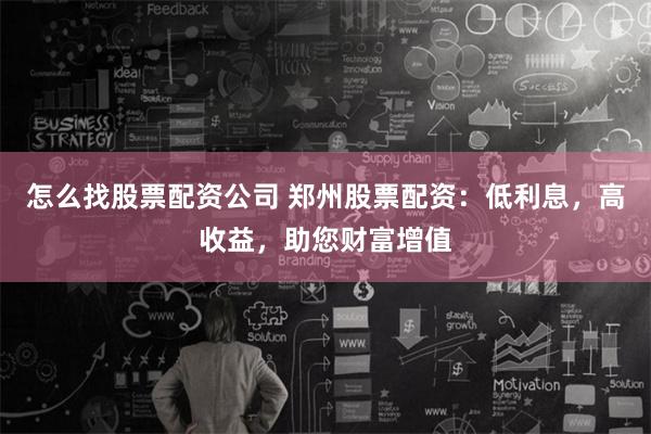 怎么找股票配资公司 郑州股票配资：低利息，高收益，助您财富增值