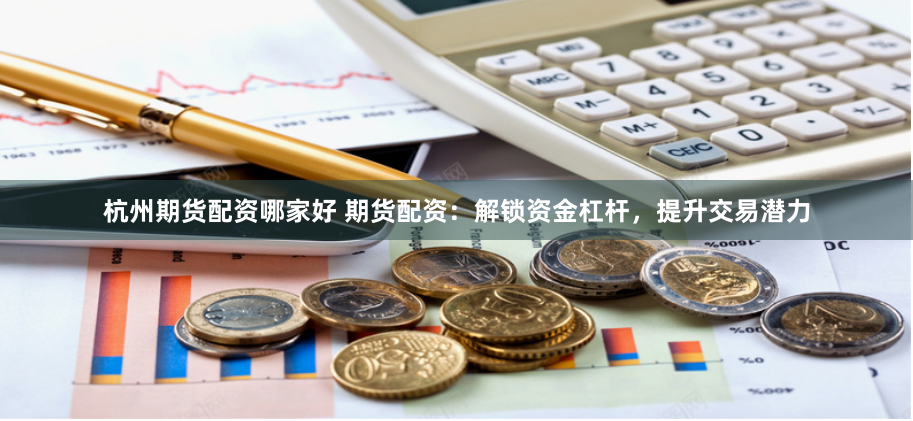 杭州期货配资哪家好 期货配资：解锁资金杠杆，提升交易潜力
