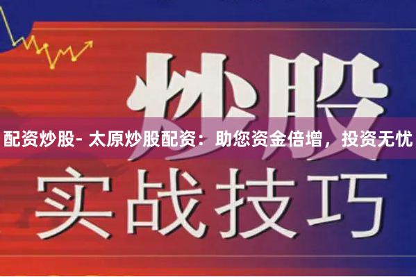 配资炒股- 太原炒股配资：助您资金倍增，投资无忧