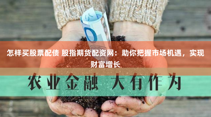 怎样买股票配债 股指期货配资网：助你把握市场机遇，实现财富增长