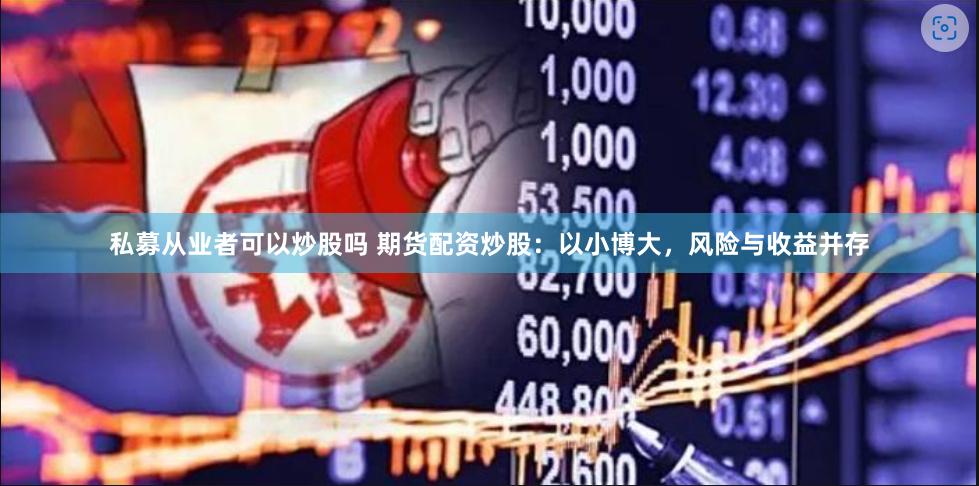 私募从业者可以炒股吗 期货配资炒股：以小博大，风险与收益并存