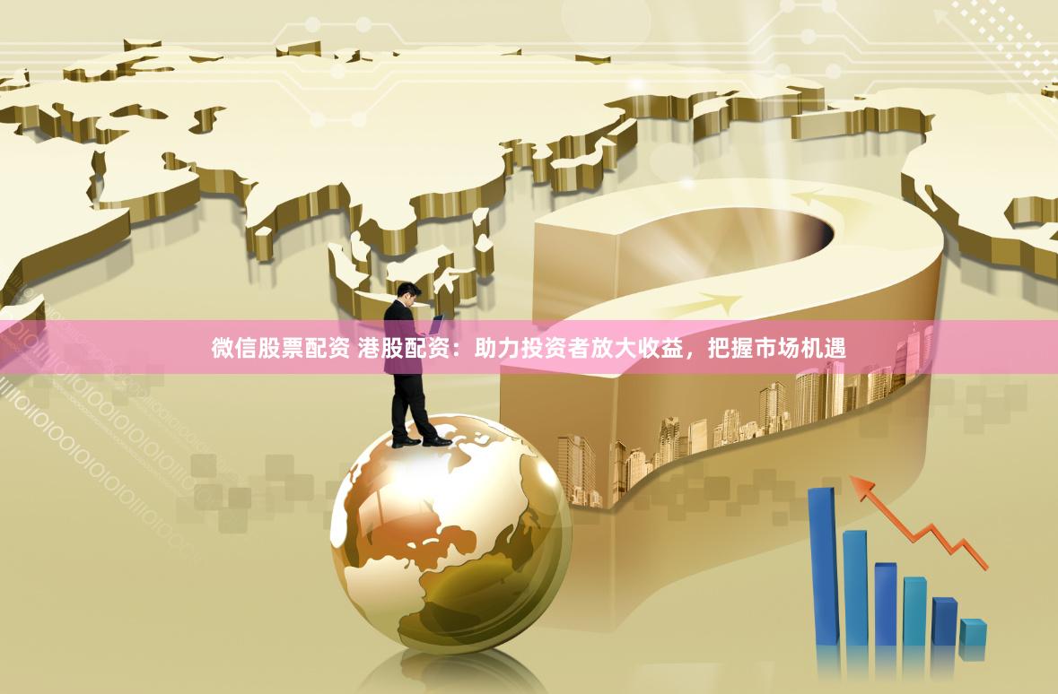 微信股票配资 港股配资：助力投资者放大收益，把握市场机遇