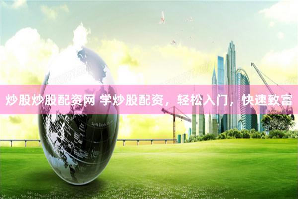 炒股炒股配资网 学炒股配资，轻松入门，快速致富