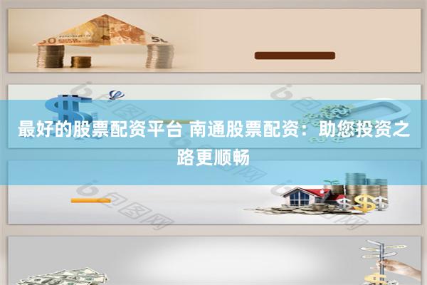 最好的股票配资平台 南通股票配资：助您投资之路更顺畅