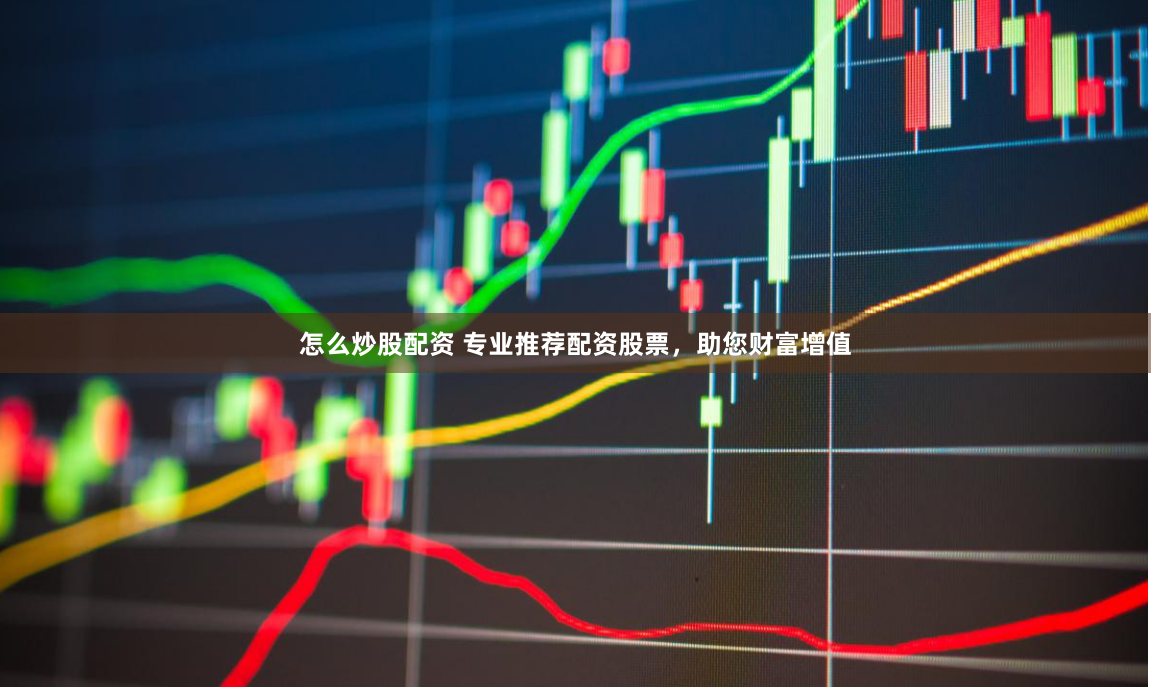 怎么炒股配资 专业推荐配资股票，助您财富增值