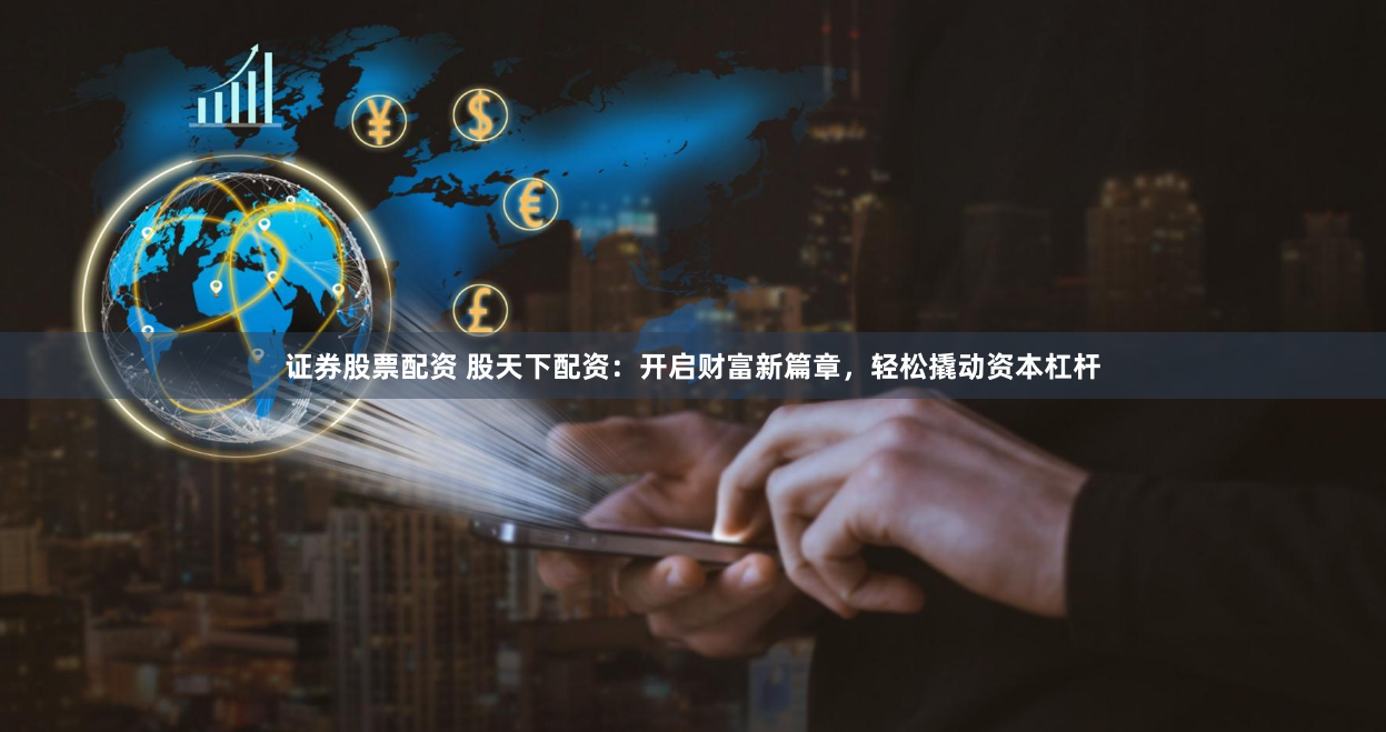 证券股票配资 股天下配资：开启财富新篇章，轻松撬动资本杠杆