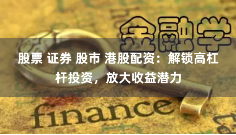 股票 证券 股市 港股配资：解锁高杠杆投资，放大收益潜力