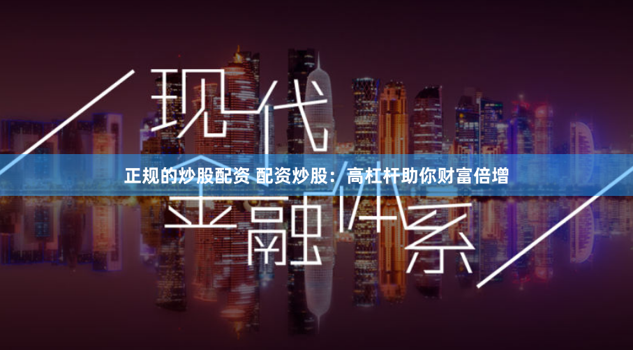 正规的炒股配资 配资炒股：高杠杆助你财富倍增