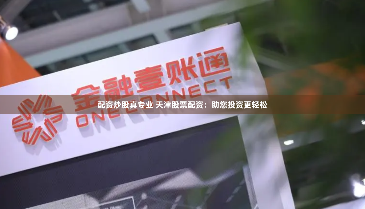 配资炒股真专业 天津股票配资：助您投资更轻松