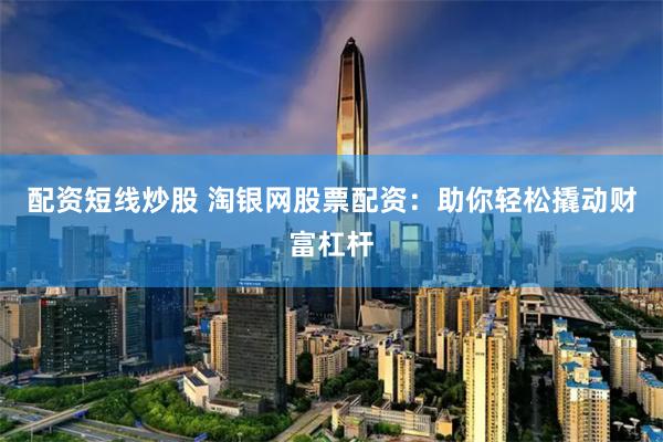配资短线炒股 淘银网股票配资：助你轻松撬动财富杠杆
