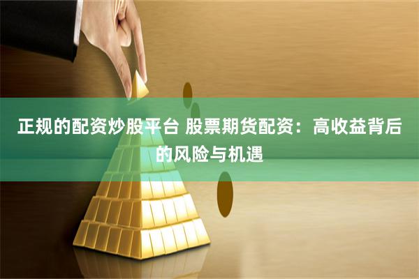 正规的配资炒股平台 股票期货配资：高收益背后的风险与机遇