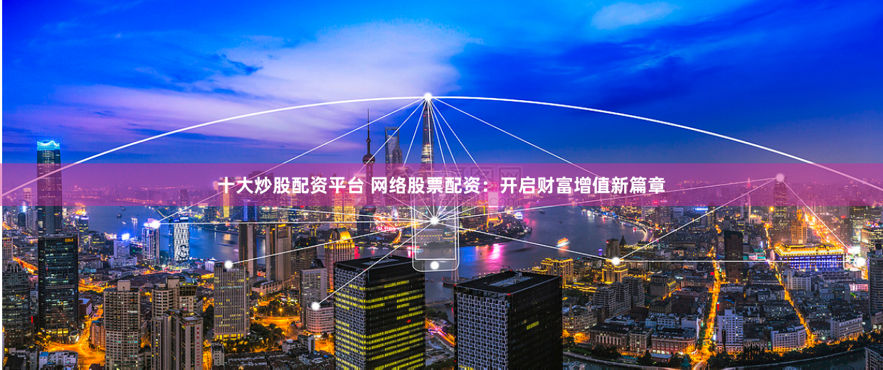 十大炒股配资平台 网络股票配资：开启财富增值新篇章