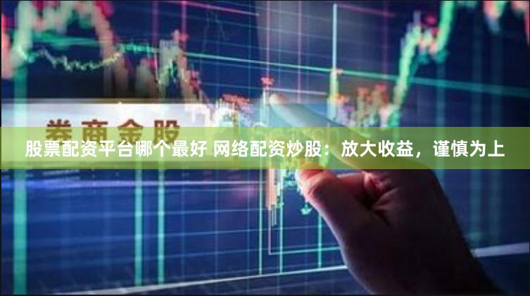 股票配资平台哪个最好 网络配资炒股：放大收益，谨慎为上
