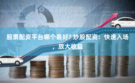 股票配资平台哪个最好? 炒股配资：快速入场，放大收益