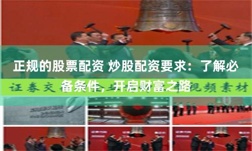 正规的股票配资 炒股配资要求：了解必备条件，开启财富之路