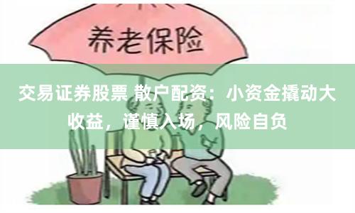 交易证券股票 散户配资：小资金撬动大收益，谨慎入场，风险自负