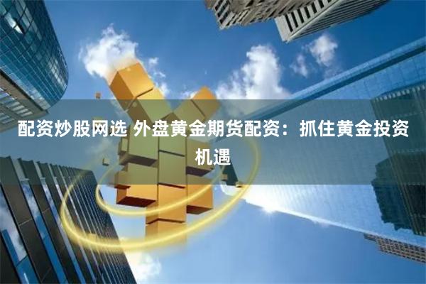 配资炒股网选 外盘黄金期货配资：抓住黄金投资机遇