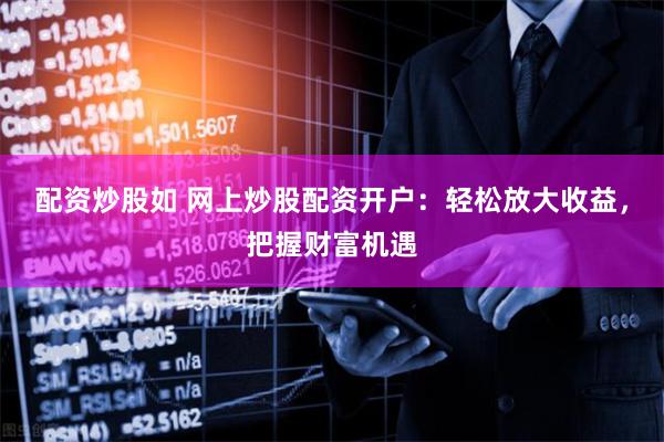 配资炒股如 网上炒股配资开户：轻松放大收益，把握财富机遇