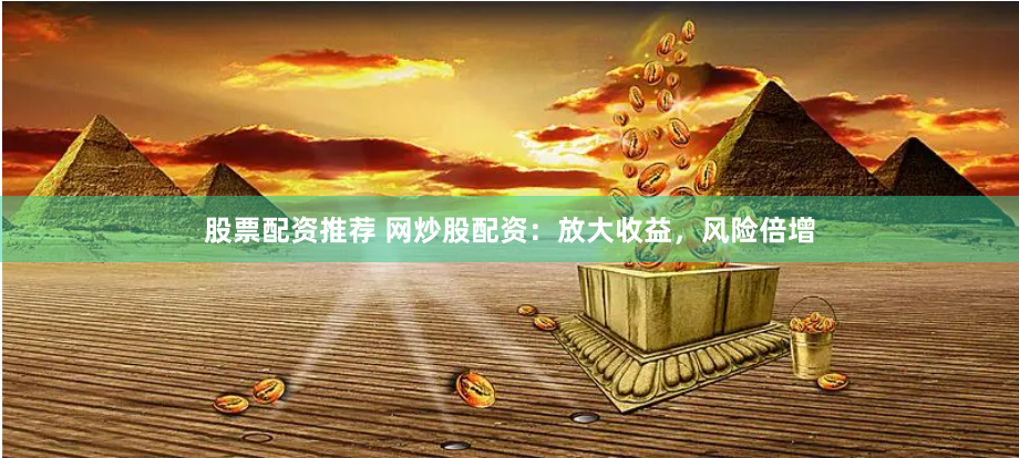 股票配资推荐 网炒股配资：放大收益，风险倍增