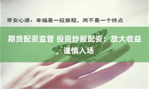 期货配资监管 投资炒股配资：放大收益，谨慎入场
