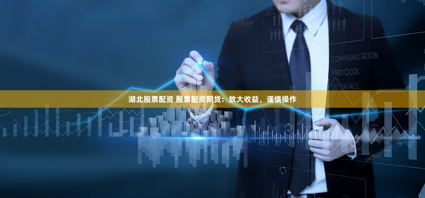 湖北股票配资 股票配资期货：放大收益，谨慎操作