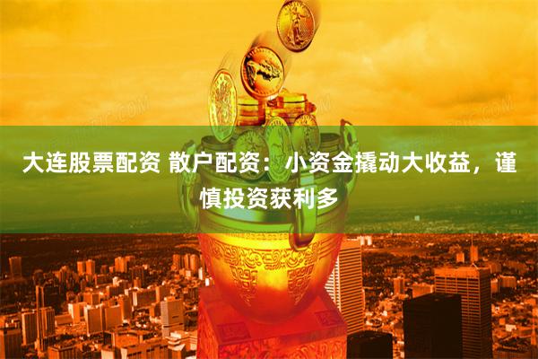大连股票配资 散户配资：小资金撬动大收益，谨慎投资获利多