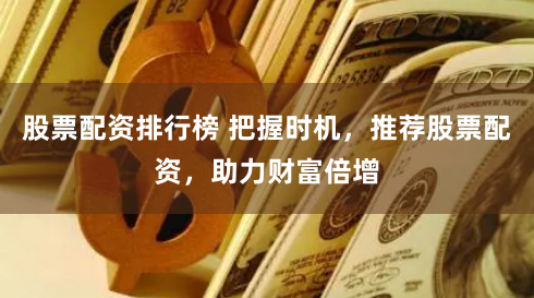股票配资排行榜 把握时机，推荐股票配资，助力财富倍增