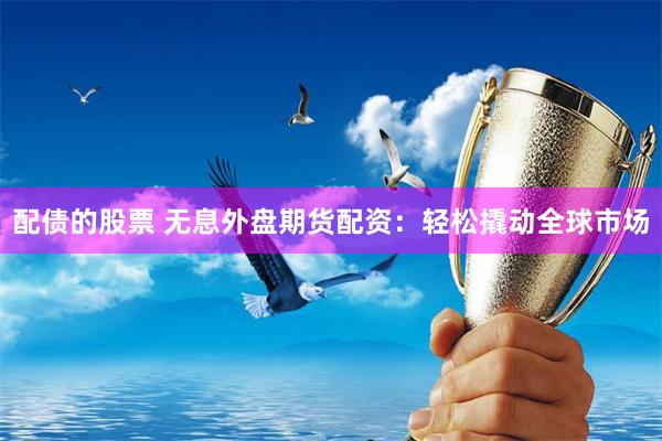 配债的股票 无息外盘期货配资：轻松撬动全球市场