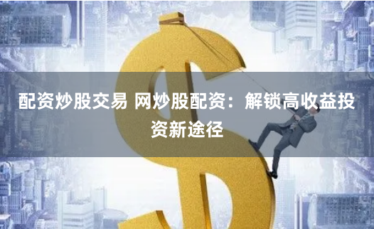配资炒股交易 网炒股配资：解锁高收益投资新途径