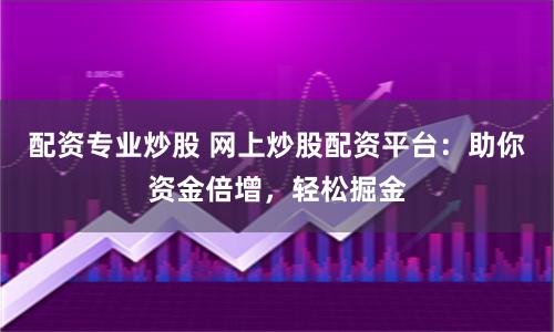 配资专业炒股 网上炒股配资平台：助你资金倍增，轻松掘金