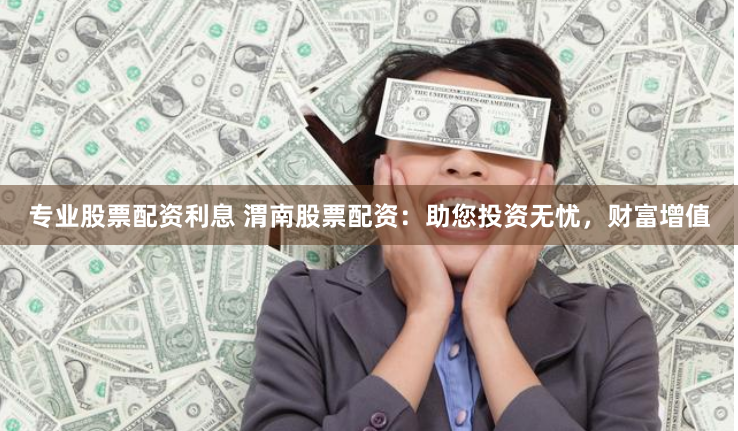 专业股票配资利息 渭南股票配资：助您投资无忧，财富增值