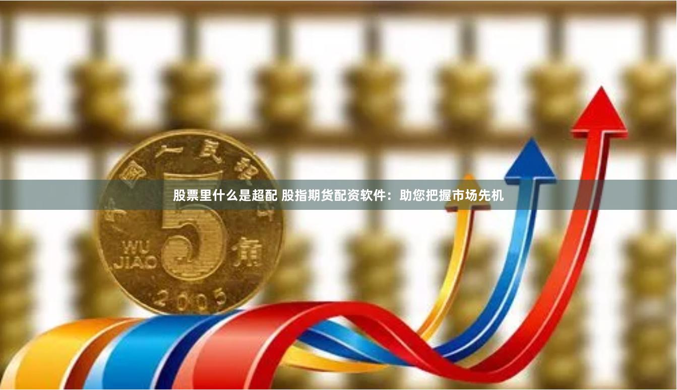 股票里什么是超配 股指期货配资软件：助您把握市场先机