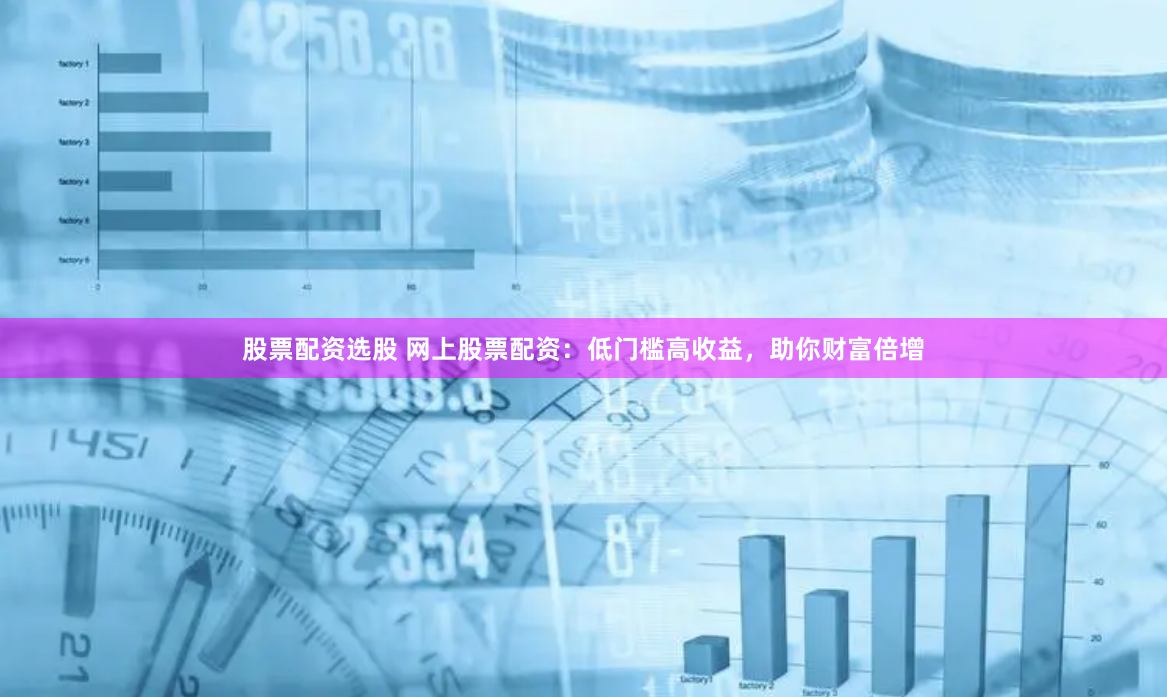 股票配资选股 网上股票配资：低门槛高收益，助你财富倍增