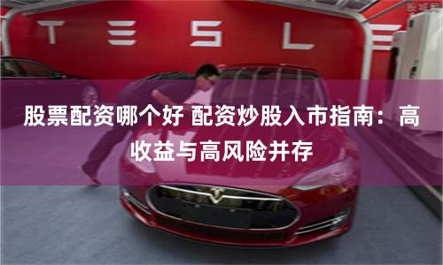 股票配资哪个好 配资炒股入市指南：高收益与高风险并存
