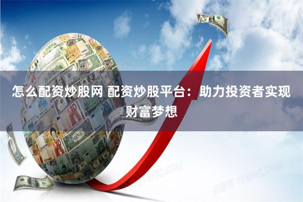 怎么配资炒股网 配资炒股平台：助力投资者实现财富梦想