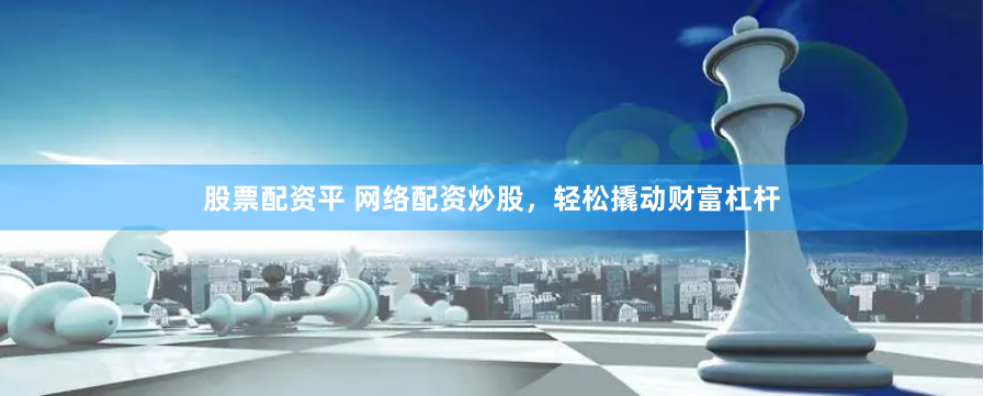 股票配资平 网络配资炒股，轻松撬动财富杠杆
