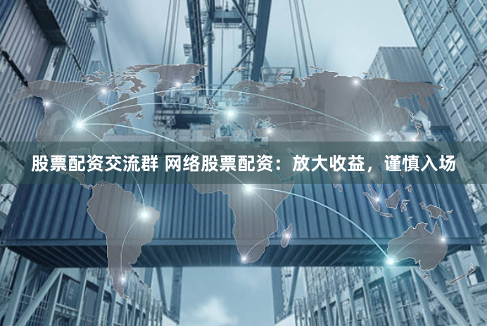 股票配资交流群 网络股票配资：放大收益，谨慎入场