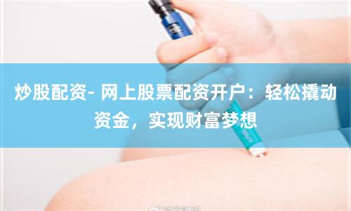 炒股配资- 网上股票配资开户：轻松撬动资金，实现财富梦想