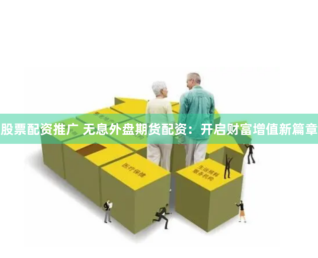 股票配资推广 无息外盘期货配资：开启财富增值新篇章