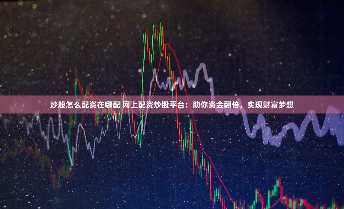 炒股怎么配资在哪配 网上配资炒股平台：助你资金翻倍，实现财富梦想